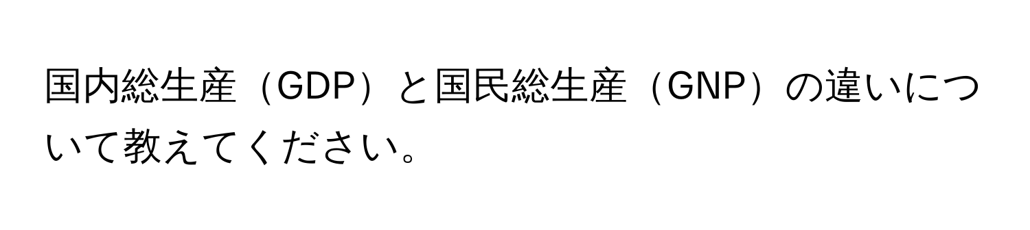 国内総生産GDPと国民総生産GNPの違いについて教えてください。