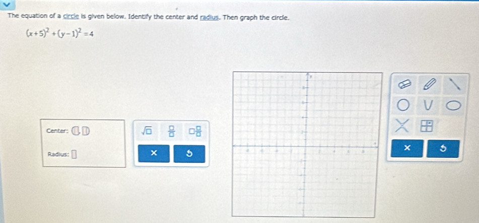 The equation of a circle is given below. Identify the center and radius. Then graph the circle.
(x+5)^2+(y-1)^2=4
Center: □ , □ sqrt(□ )  □ /□   □  □ /□  
Radius:
x 5 x 5