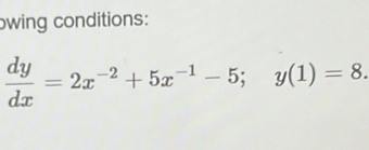 owing conditions:
 dy/dx =2x^(-2)+5x^(-1)-5; y(1)=8.