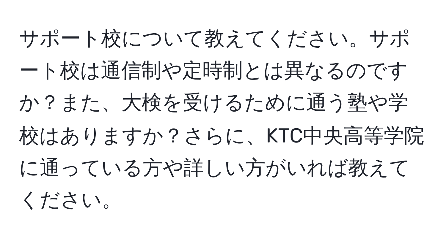 サポート校について教えてください。サポート校は通信制や定時制とは異なるのですか？また、大検を受けるために通う塾や学校はありますか？さらに、KTC中央高等学院に通っている方や詳しい方がいれば教えてください。