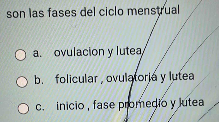 son las fases del ciclo menstrual
a. ovulacion y lutea
b. folicular , ovulatorja y lutea
c. inicio , fase promedio y lutea