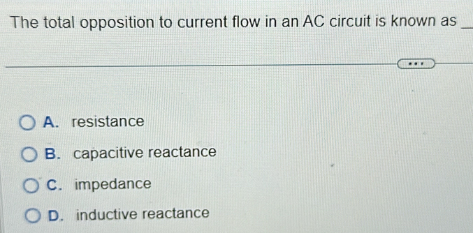 The total opposition to current flow in an AC circuit is known as_
A. resistance
B. capacitive reactance
C. impedance
D. inductive reactance