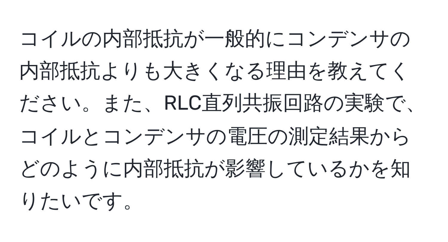 コイルの内部抵抗が一般的にコンデンサの内部抵抗よりも大きくなる理由を教えてください。また、RLC直列共振回路の実験で、コイルとコンデンサの電圧の測定結果からどのように内部抵抗が影響しているかを知りたいです。