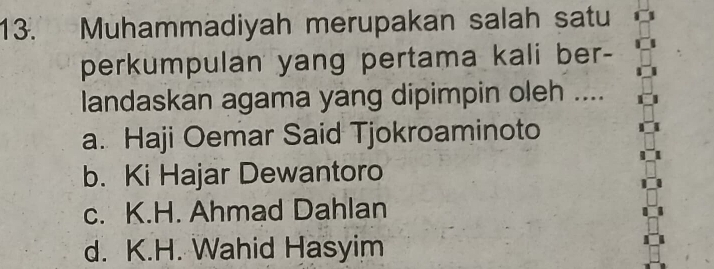 Muhammadiyah merupakan salah satu
perkumpulan yang pertama kali ber-
landaskan agama yang dipimpin oleh ....
a. Haji Oemar Said Tjokroaminoto
b. Ki Hajar Dewantoro
c. K.H. Ahmad Dahlan
d. K.H. Wahid Hasyim