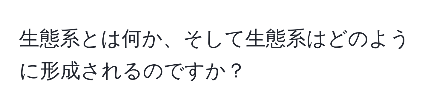 生態系とは何か、そして生態系はどのように形成されるのですか？