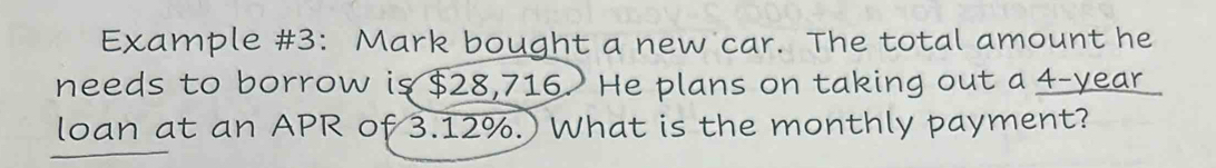 Example #3: Mark bought a new car. The total amount he 
needs to borrow is $28,716. He plans on taking out a 4-year
loan at an APR of 3.12%.) What is the monthly payment?
