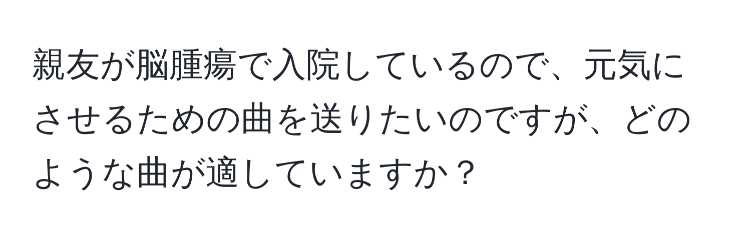 親友が脳腫瘍で入院しているので、元気にさせるための曲を送りたいのですが、どのような曲が適していますか？