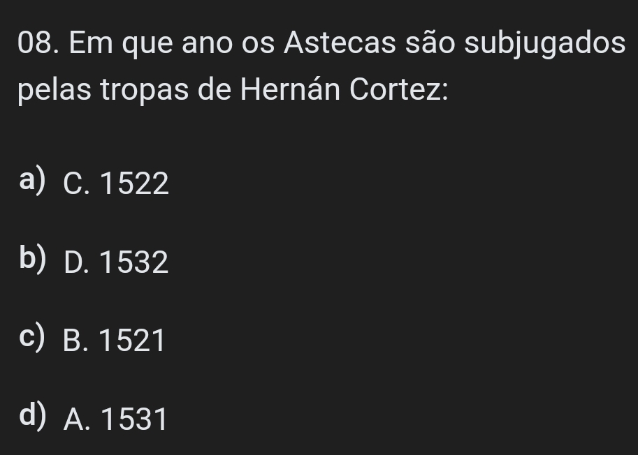 Em que ano os Astecas são subjugados
pelas tropas de Hernán Cortez:
a) C. 1522
b) D. 1532
c) B. 1521
d) A. 1531