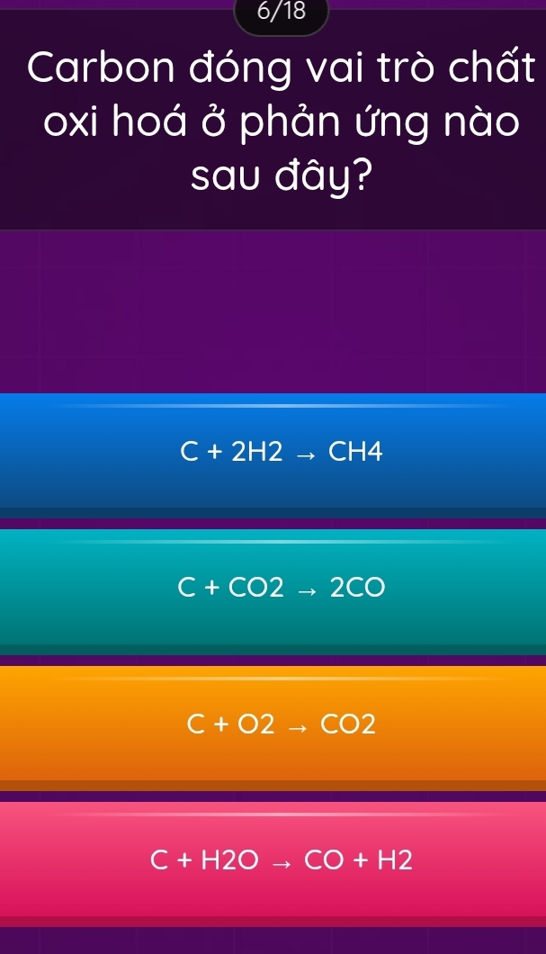 6/18
Carbon đóng vai trò chất
oxi hoá ở phản ứng nào
sau đây?
C+2H2 CH4
C+CO2to 2CO
C+O2to CO2
C+H2Oto CO+H2