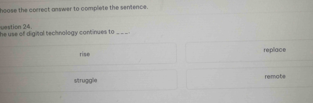 hoose the correct answer to complete the sentence.
uestion 24.
he use of digital technology continues to _.
rise replace
struggle remote