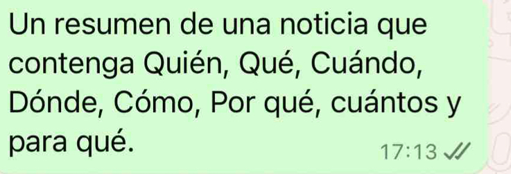 Un resumen de una noticia que 
contenga Quién, Qué, Cuándo, 
Dónde, Cómo, Por qué, cuántos y 
para qué.
17:13