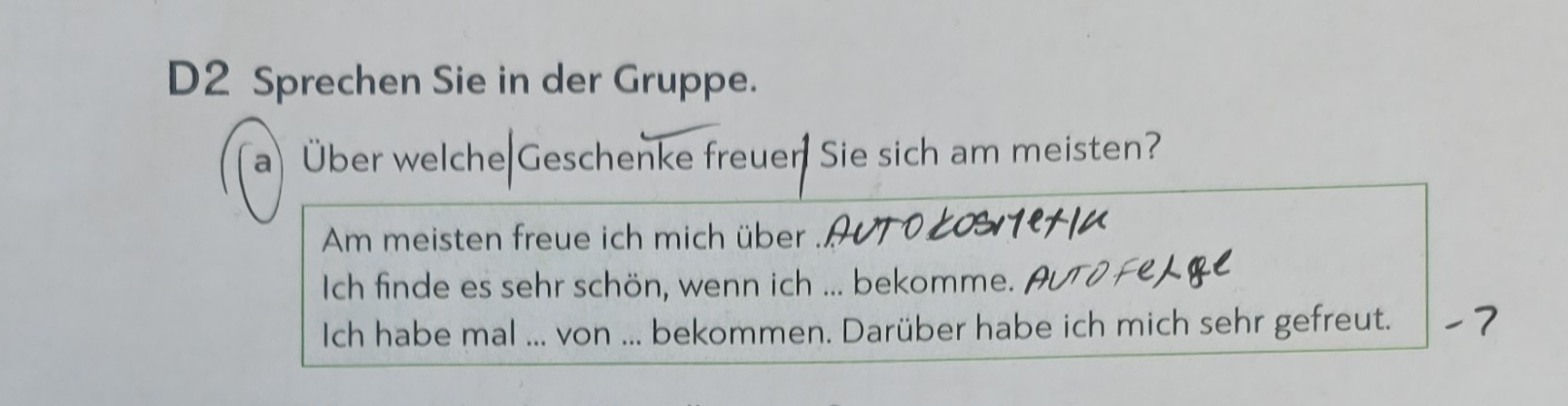 D2 Sprechen Sie in der Gruppe. 
a) Über welche Geschenke freuer Sie sich am meisten? 
Am meisten freue ich mich über 
Ich finde es sehr schön, wenn ich ... bekomme. 
Ich habe mal ... von ... bekommen. Darüber habe ich mich sehr gefreut.