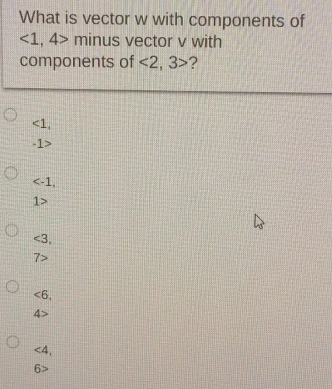 What is vector w with components of
∠ 1 , 4> minus vector v with
components of <2</tex>, 3> ?
<1</tex>,
=.
,
1>
<3</tex>,
7>
<6</tex>,
4>
<4</tex>,
6>