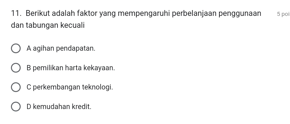 Berikut adalah faktor yang mempengaruhi perbelanjaan penggunaan 5 poi
dan tabungan kecuali
A agihan pendapatan.
B pemilikan harta kekayaan.
C perkembangan teknologi.
D kemudahan kredit.