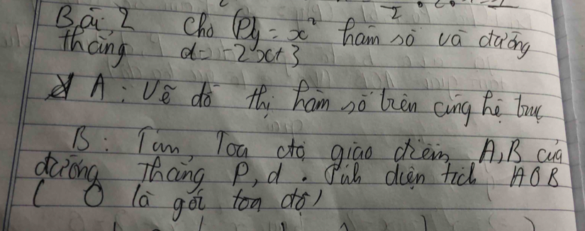 Bai 2 Cho (p)y=x^2 ham nò vá dàòng 
thcing
d=-2x+3
A: Ve do thi ham sò bzèn cing hé tu 
B : Tam, Tou cto giao chem A, B cua 
diring Thing P, d: Jul diin tid HOB 
(O la goi ton dǒ)