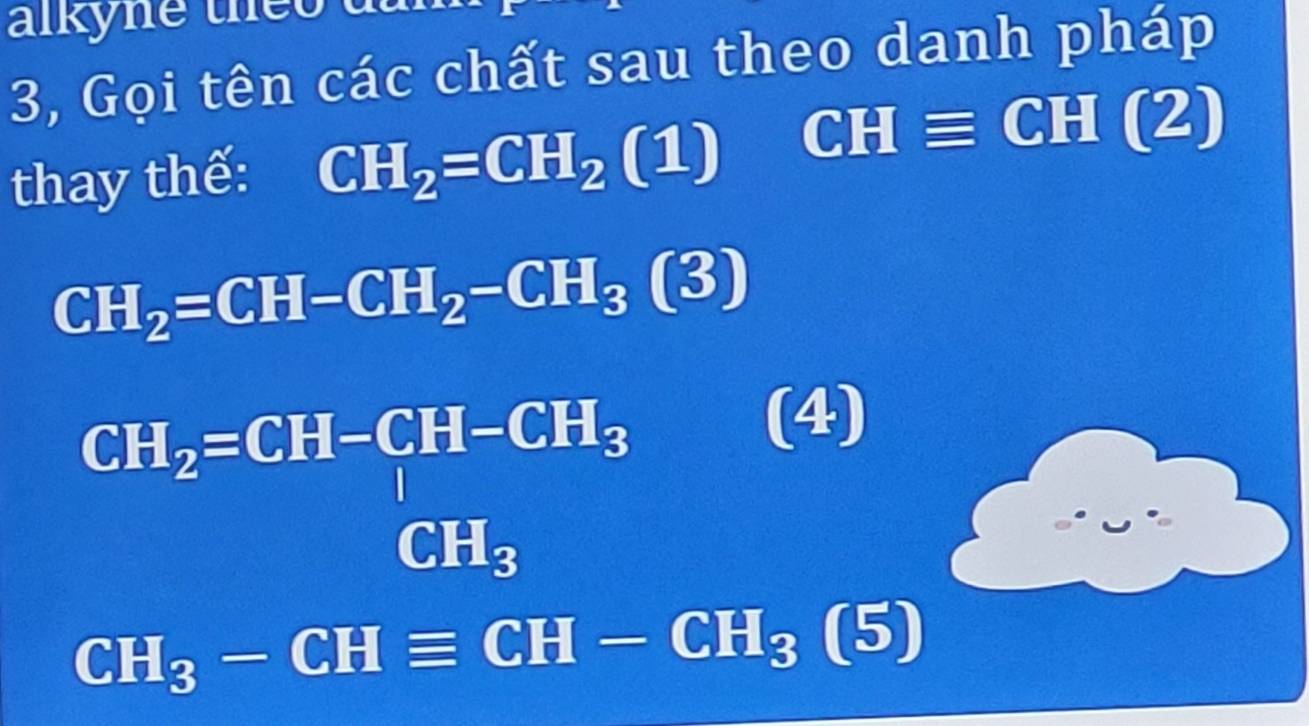 alkyne theo 
3, Gọi tên các chất sau theo danh pháp 
thay thế: CH_2=CH_2(1) CHequiv CH(2)
CH_2=CH-CH_2-CH_3(3)
CH_2=CH-CH-CH_3 CH_3endarray.  
(4)
CH_3-CHequiv CH-CH_3(5)