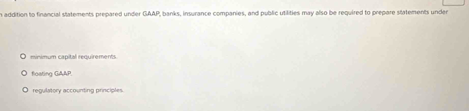 addition to financial statements prepared under GAAP, banks, insurance companies, and public utilities may also be required to prepare statements under
minimum capital requirements.
floating GAAP
regulatory accounting principles.