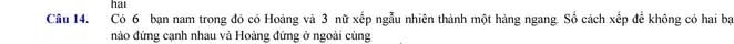 hai 
Câu 14. Có 6 bạn nam trong đó có Hoàng và 3 nữ xếp ngẫu nhiên thành một hàng ngang. Số cách xếp để không có hai bạ 
nào đứng cạnh nhau và Hoàng đứng ở ngoài cùng