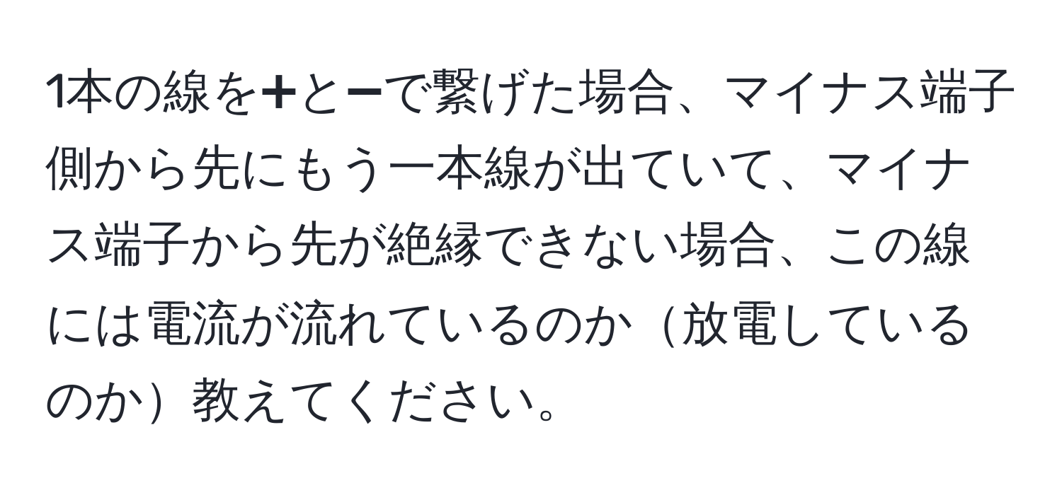 1本の線を➕と➖で繋げた場合、マイナス端子側から先にもう一本線が出ていて、マイナス端子から先が絶縁できない場合、この線には電流が流れているのか放電しているのか教えてください。