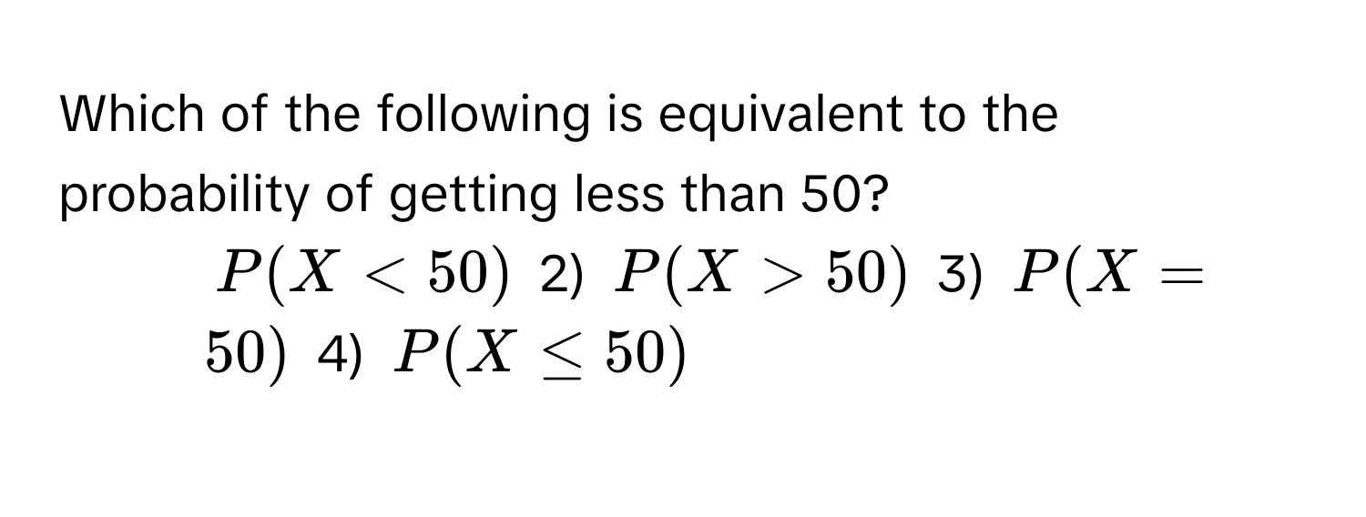 Which of the following is equivalent to the probability of getting less than 50?

1) $P(X < 50)$   2) $P(X > 50)$   3) $P(X = 50)$   4) $P(X ≤ 50)$