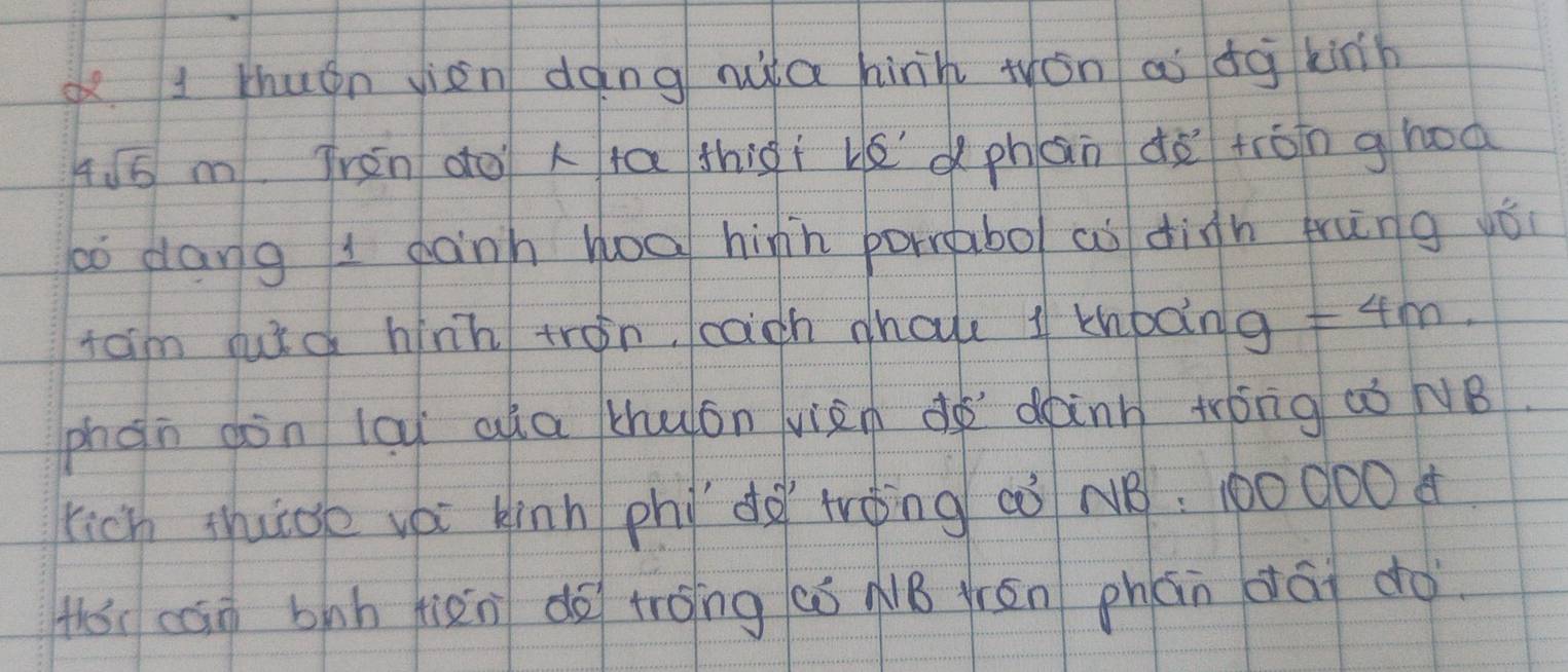 thugn vion dàng mia hinh wán ai dà kinh
4sqrt(5)m Tren do ia thigi lé dphan dà trán ghoà 
ò dang I gàinh hoa hin porrpbo/ co digh frung yǒi 
tam fuid hinh tron, cach hae 1 khboin g=4m. 
phàn don lay aia thuán viàn do dàinn +róng aò NB. 
rich thucoe voi kinn phì dà tàng aò N: 100 000 ¢ 
the can bàh fièn do trong aó NB jén phán dái do.