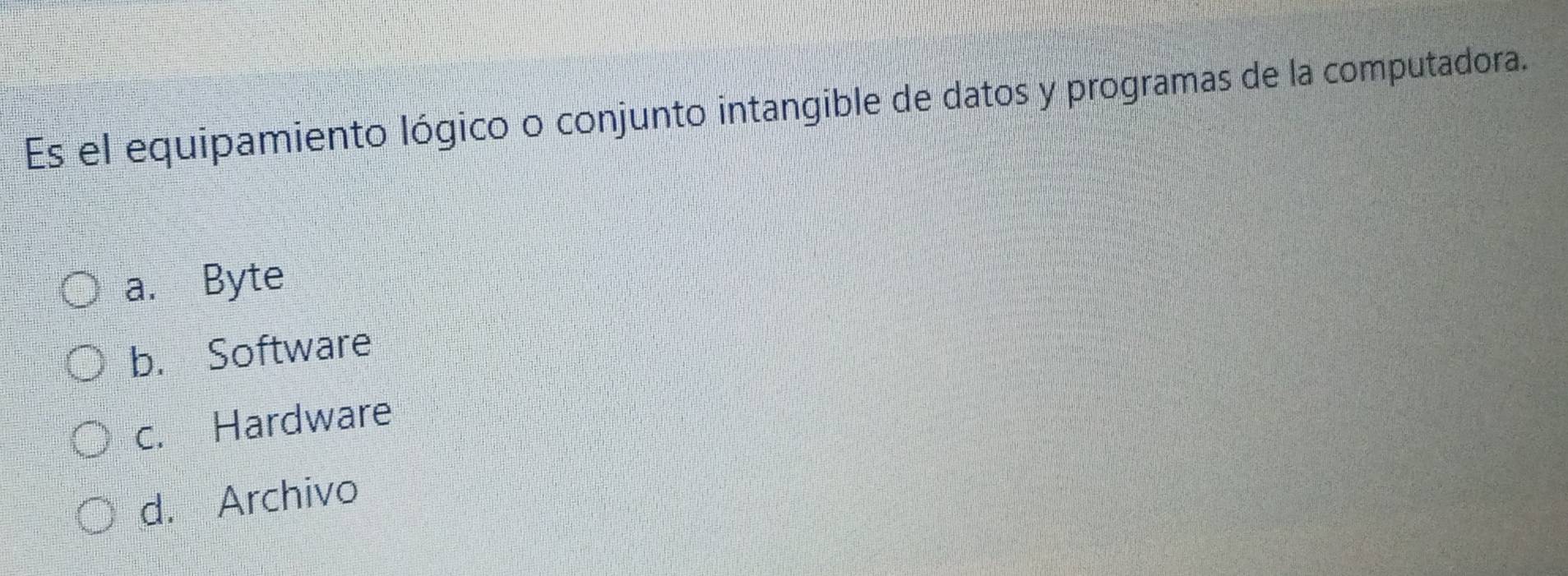 Es el equipamiento lógico o conjunto intangible de datos y programas de la computadora.
a. Byte
b. Software
c. Hardware
d. Archivo