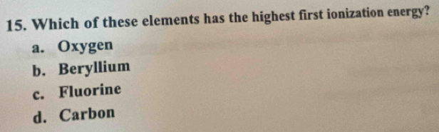 Which of these elements has the highest first ionization energy?
a. Oxygen
b. Beryllium
c. Fluorine
d. Carbon