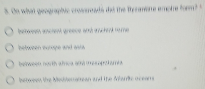 On what geographic crossroads did the Byzantine empire form?
between ancient greece and ancient rome
between europe and asía
between north africa and mesopotamia
between the Mediterranean and the Atlanfic oceans