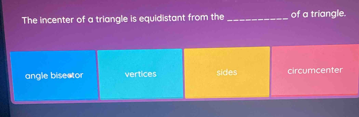 The incenter of a triangle is equidistant from the _of a triangle.
angle bisector vertices sides circumcenter