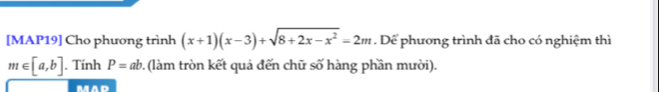 [MAP19] Cho phương trình (x+1)(x-3)+sqrt(8+2x-x^2)=2m. Dể phương trình đã cho có nghiệm thì
m∈ [a,b]. Tính P=ab. (làm tròn kết quả đến chữ số hàng phần mười). 
mad