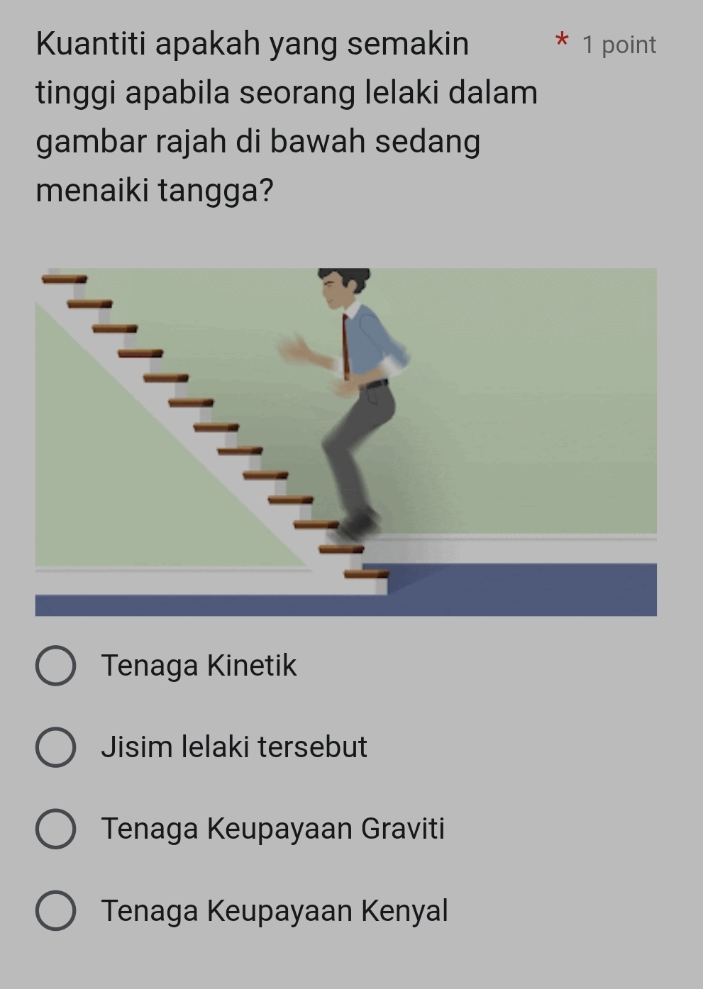 Kuantiti apakah yang semakin 1 point
tinggi apabila seorang lelaki dalam
gambar rajah di bawah sedang
menaiki tangga?
Tenaga Kinetik
Jisim lelaki tersebut
Tenaga Keupayaan Graviti
Tenaga Keupayaan Kenyal