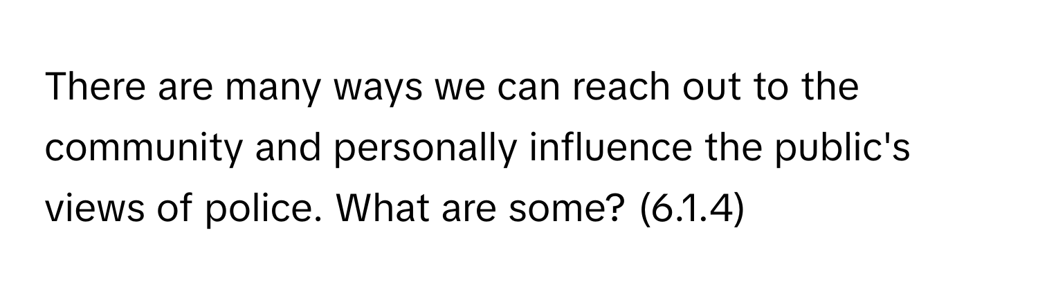 There are many ways we can reach out to the community and personally influence the public's views of police. What are some? (6.1.4)