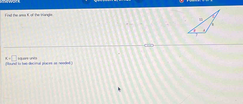 mework 
Find the area K of the triangle.
K=□ square units 
(Round to two decimal places as needed.)