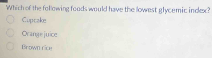Which of the following foods would have the lowest glycemic index?
Cupcake
Orange juice
Brown rice