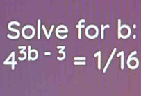 Solve for b :
4^(3b-3)=1/16