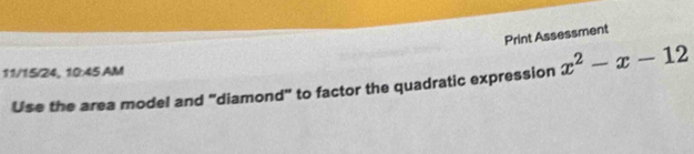 Print Assessment 
11/15/24, 10:45 AM 
Use the area model and "diamond" to factor the quadratic expression x^2-x-12