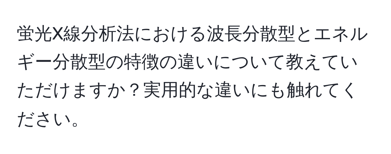 蛍光X線分析法における波長分散型とエネルギー分散型の特徴の違いについて教えていただけますか？実用的な違いにも触れてください。