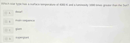 Which star type has a surface temperature of 4000 K and a luminosity 1000 times greater than the Sun?
A. dwart
B. main sequence
C giant
D supergiant