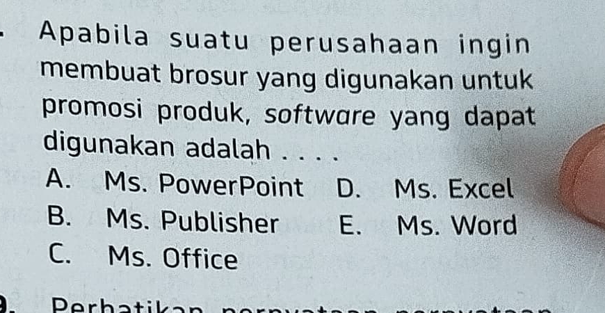 Apabila suatu perusahaan ingin
membuat brosur yang digunakan untuk
promosi produk, software yang dapat
digunakan adalah . . . .
A. Ms. PowerPoint D. Ms. Excel
B. Ms. Publisher E. Ms. Word
C. Ms. Office
Perhatika