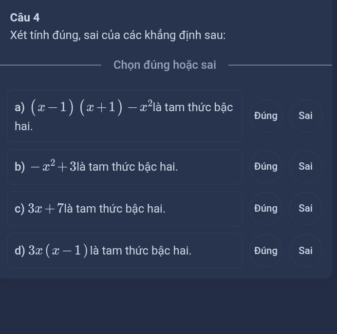 Xét tính đúng, sai của các khẳng định sau:
Chọn đúng hoặc sai
a) (x-1)(x+1)-x^2 là tam thức bậc Đúng Sai
hai.
b) -x^2+3la à tam thức bậc hai. Đúng Sai
c) 3x+71a tam thức bậc hai. Đúng Sai
d) 3x(x-1) là tam thức bậc hai. Đúng Sai