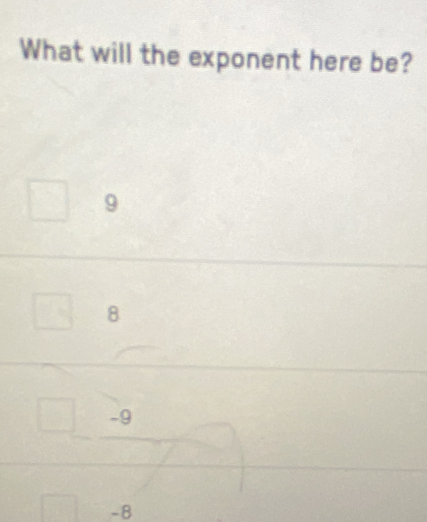 What will the exponent here be?
9
8
-9
-8