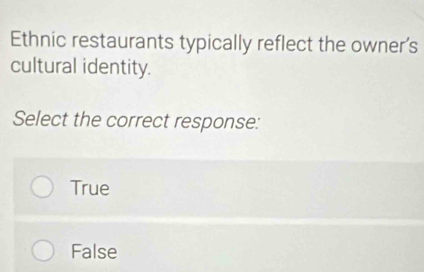 Ethnic restaurants typically reflect the owner's
cultural identity.
Select the correct response:
True
False