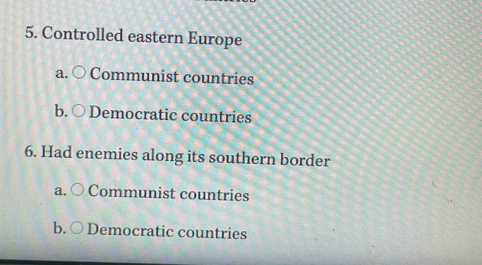 Controlled eastern Europe
a Communist countries
b. Democratic countries
6. Had enemies along its southern border
a Communist countries
b. Democratic countries