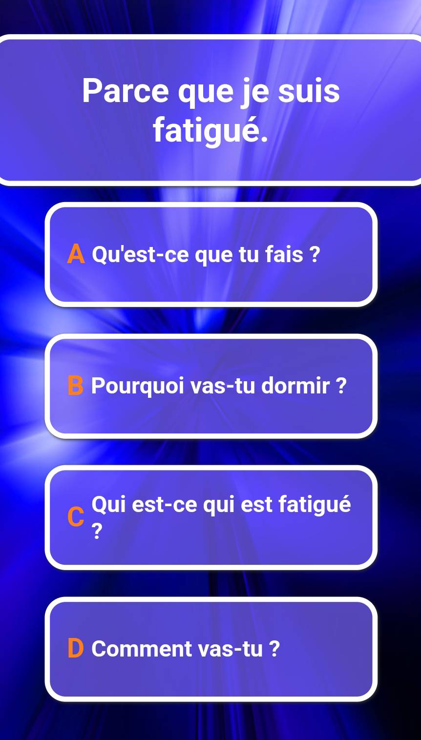 Parce que je suis 
fatigué. 
A Qu'est-ce que tu fais ? 
Pourquoi vas-tu dormir ? 
Qui est-ce qui est fatigué 
? 
D Comment vas-tu ?