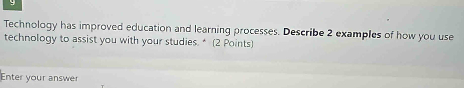 Technology has improved education and learning processes. Describe 2 examples of how you use 
technology to assist you with your studies. * (2 Points) 
Enter your answer