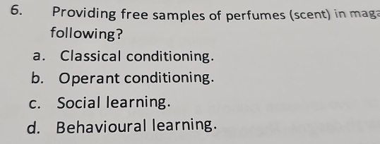 Providing free samples of perfumes (scent) in maga
following?
a. Classical conditioning.
b. Operant conditioning.
c. Social learning.
d. Behavioural learning.