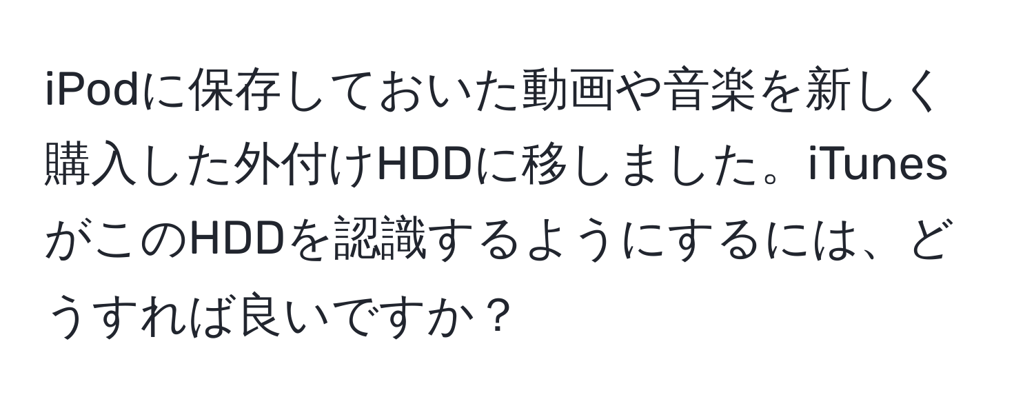 iPodに保存しておいた動画や音楽を新しく購入した外付けHDDに移しました。iTunesがこのHDDを認識するようにするには、どうすれば良いですか？