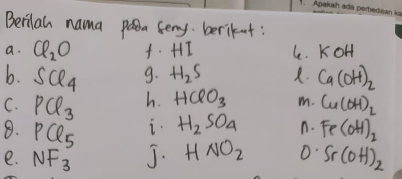 Berilah nama paa seny beriknt: 
. 
a. Cl_2O HI le. KOH
b. SCl_4 H_2S. Ca(OH)_2
9. 
h. HClO_3
m. 
C. PCl_3 Cu(OH)_2
i. H_2SO_4 Fe(OH)_2
n. 
8. PCl_5 HNO_2
0. 
e. NF_3 J. Sr(0H)_2