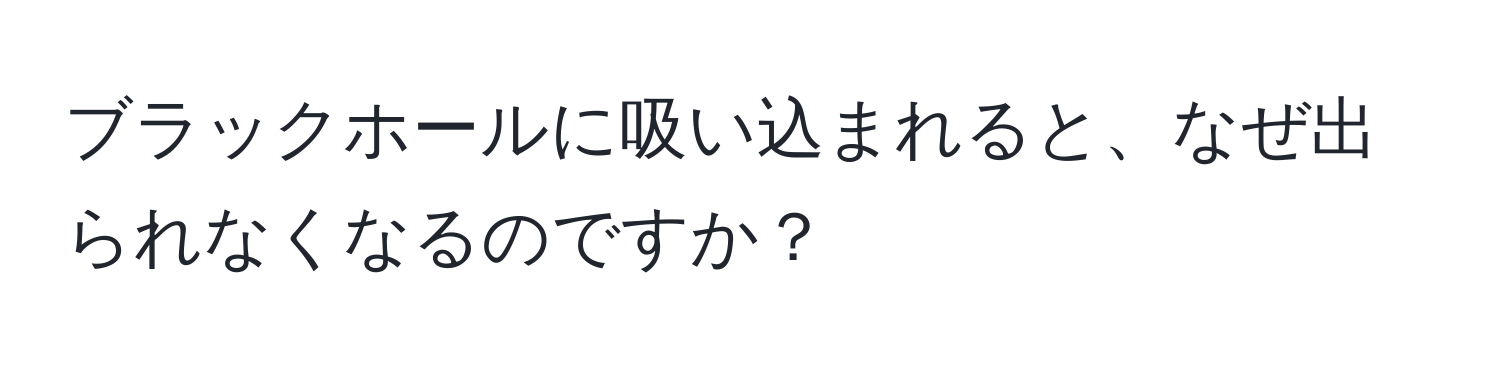 ブラックホールに吸い込まれると、なぜ出られなくなるのですか？