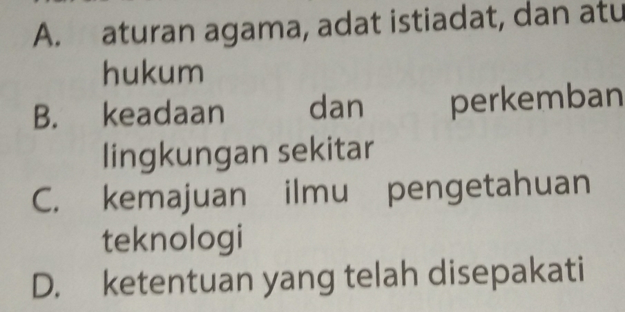 A. aturan agama, adat istiadat, dan atu
hukum
B. keadaan dan perkemban
lingkungan sekitar
C. kemajuan ilmu pengetahuan
teknologi
D. ketentuan yang telah disepakati